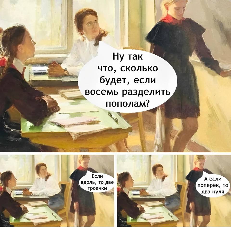 – Ну так что, сколько будет, если восемь разделить пополам?
– Если вдоль, то две троечки, а если поперёк, то два нуля.