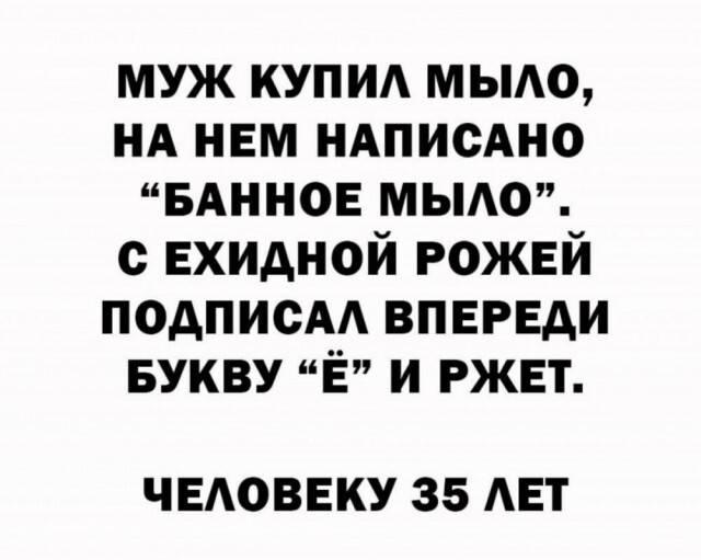 МУЖ КУПИЛ МЫЛО, НА НЕМ НАПИСАНО «БАННОЕ МЫЛО». С ЕХИДНОЙ РОЖЕЙ ПОДПИСАЛ ВПЕРЕДИ БУКВУ «Ё» И РЖЕТ. ЧЕЛОВЕКУ 35 ЛЕТ.