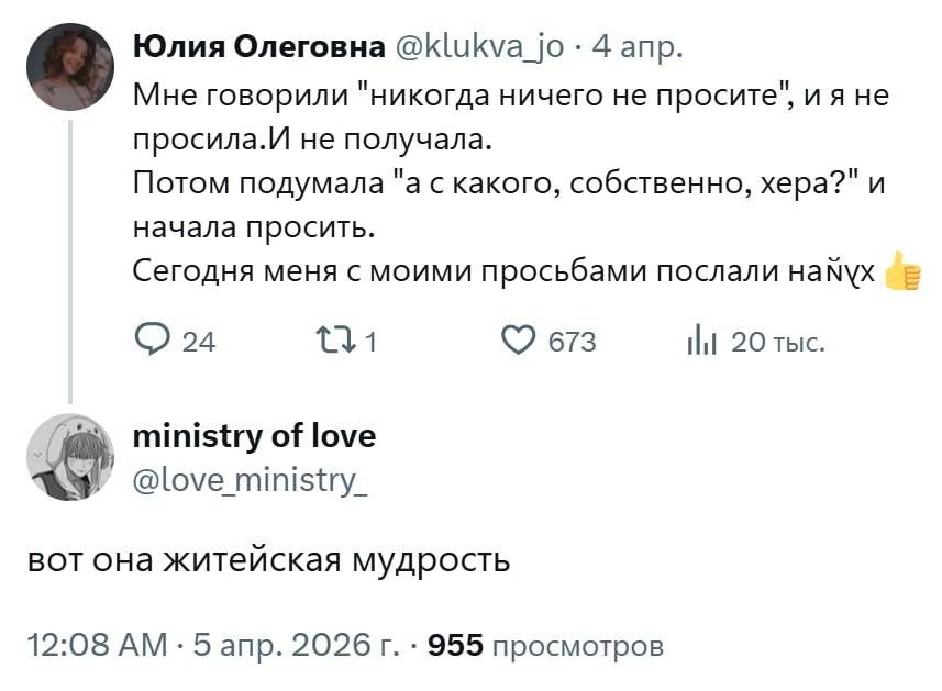 – Мне говорили «никогда ничего не просите», и я не просила. И не получала. Потом подумала «а с какого, собственно, хера?» И начала просить. Сегодня меня с моими просьбами послали найух.
– Вот она житейская мудрость.