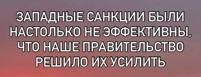 Западные санкции были настолько не эффективны. Что наше правительство решило их усилить.
