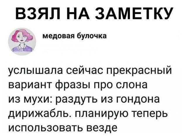 ВЗЯЛ НА ЗАМЕТКУ!
Услышала сейчас прекрасный вариант фразы про слона из мухи: раздуть из гондона дирижабль. Планирую теперь использовать везде.