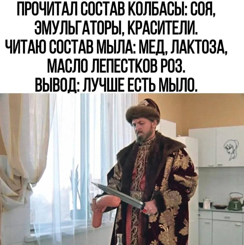 ПРОЧИТАЛ СОСТАВ КОЛБАСЫ: СОЯ, ЭМУЛЬГАТОРЫ, КРАСИТЕЛИ. ЧИТАЮ СОСТАВ МЫЛА: МЁД, ЛАКТОЗА, МАСЛО ЛЕПЕСТКОВ РОЗ. ВЫВОД: ЛУЧШЕ ЕСТЬ МЫЛО.