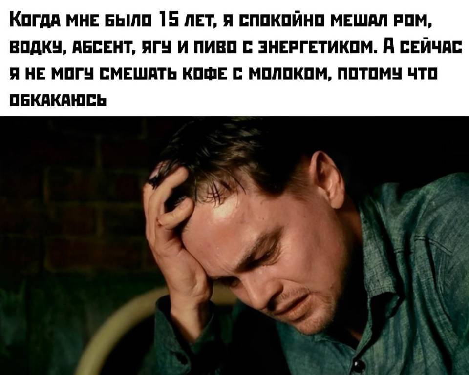 Когда мне было 15 лет, я спокойно мешал ром, водку, абсент, ягу и пиво с энергетиком. А сейчас я не могу смешать кофе с молоком, потому что обкакаюсь.