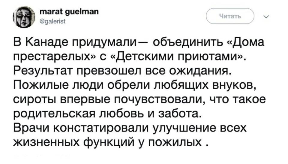 В Канаде придумали — объединить «Дома престарелых» с «Детскими приютами». Результат превзошел все ожидания. Пожилые люди обрели любящих внуков, сироты впервые почувствовали, что такое родительская любовь и забота. Врачи констатировали улучшение всех жизненных функций у пожилых .
