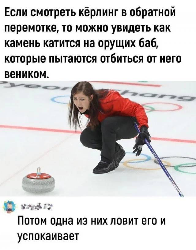 – Если смотреть кёрлинг в обратной перемотке, то можно увидеть как камень катится на орущих баб, которые пытаются отбиться от него веником.
– Потом одна из них ловит его и успокаивает.