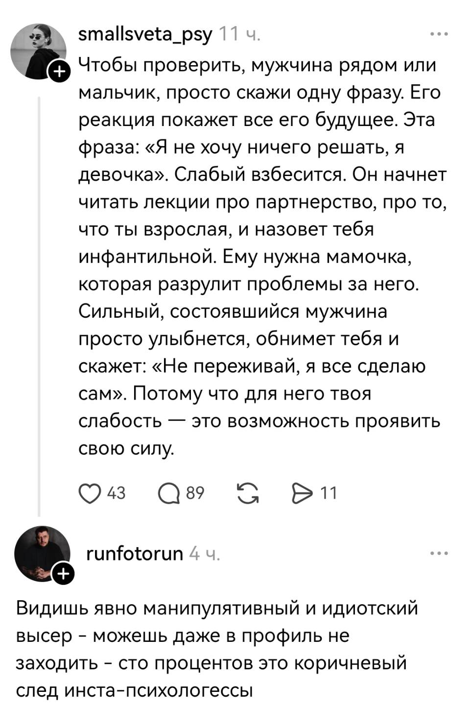 – Чтобы проверить, мужчина рядом или мальчик, просто скажи одну фразу. Его реакция покажет все его будущее. Эта фраза: «Я не хочу ничего решать, я девочка». Слабый взбесится. Он начнет читать лекции про партнерство, про то, что ты взрослая, и назовет тебя инфантильной. Ему нужна мамочка, которая разрулит проблемы за него. Сильный, состоявшийся мужчина просто улыбнется, обнимет тебя и скажет: «Не переживай, я все сделаю сам». Потому что для него твоя слабость — это возможность проявить свою силу.
– Видишь явно манипулятивный и идиотский высер – можешь даже в профиль не заходить – сто процентов это коричневый след инста-психологессы.