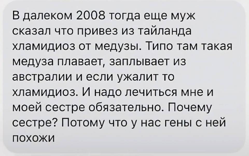 В далёком 2008 тогда ещё муж сказал что привез из Таиланда хламидиоз от медузы. Типо там такая медуза плавает, заплывает из Австралии и если ужалит то хламидиоз. И надо лечиться мне и моей сестре обязательно. Почему сестре? Потому что у нас гены с ней похожи.