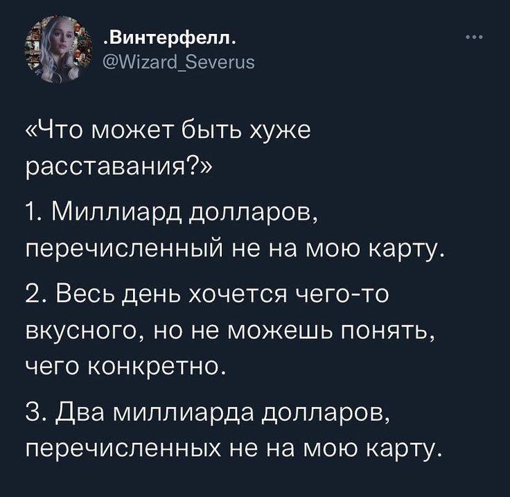 «Что может быть хуже расставания?»
1. Миллиард долларов, перечисленный не на мою карту.
2. Весь день хочется чего-то вкусного, но не можешь понять, чего конкретно.
З. Два миллиарда долларов, перечисленных не на мою карту.