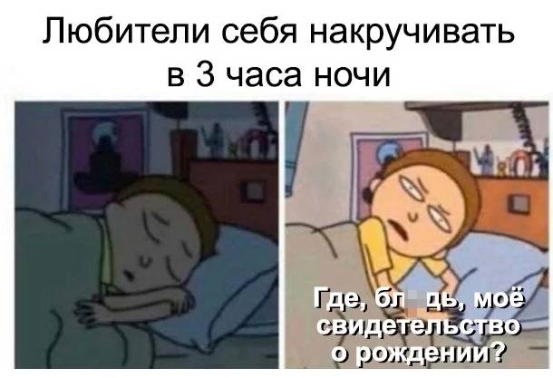 Любители себя накручивать в 3 часа ночи:
– Где моё свидетельство о рождении?!