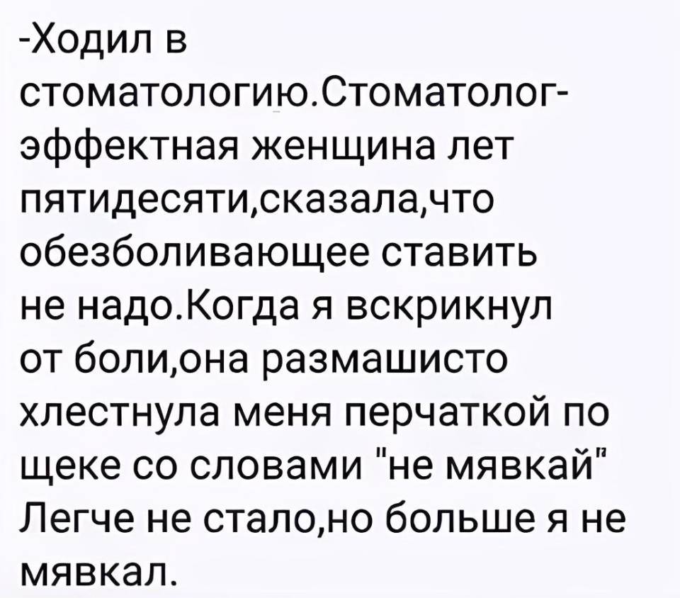 Ходил в стоматологию. Стоматолог- эффектная женщина лет пятидесяти, сказала, что обезболивающее ставить не надо. Когда я вскрикнул от боли, она размашисто хлестнула меня перчаткой по щеке со словами не мявкай Легче не стало, но больше я не мявкал.
