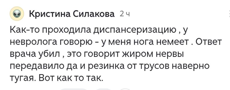 Как-то проходила диспансеризацию, у невролога говорю – у меня нога немеет. Ответ врача убил: это говорит жиром нервы передавило да и резинка от трусов наверно тугая. Вот как то так.