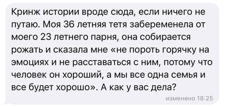 Кринж истории вроде сюда, если ничего не путаю. Моя 36 летняя тетя забеременела от моего 23 летнего парня, она собирается рожать и сказала мне «не пороть горячку на эмоциях и не расставаться с ним, потому что человек он хороший, а мы все одна семья и все будет хорошо». А как у вас дела?