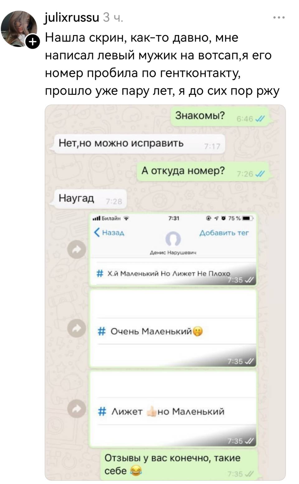 Нашла скрин, как-то давно, мне написал левый мужик на вотсап, я его номер пробила по гентконтакту, прошло уже пару лет, я до сих пор ржу Знакомы? Нет, но можно исправить А откуда номер? Наугад эй!

Денис Нарушевич
Х*й Маленький, Но Лижет Не Плохо, 
Очень Маленький
Лижет, но Маленький

Отзывы у вас конечно, такие себе и