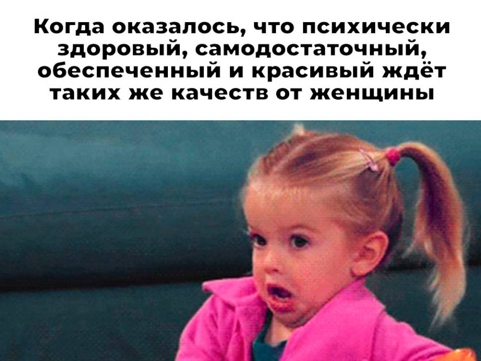 Когда оказалось, что психически здоровый, самодостаточный, обеспеченный и красивый ждёт таких же качеств от женщины.