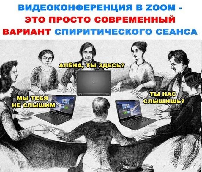 ВИДЕОКОНФЕРЕНЦИЯ В ZOOM — ЭТО ПРОСТО СОВРЕМЕННЫЙ ВАРИАНТ СПИРИТИЧЕСКОГО СЕАНСА.
– Алёна, ты здесь?..
– Мы тебя не слышим..
– Ты на слышишь?..