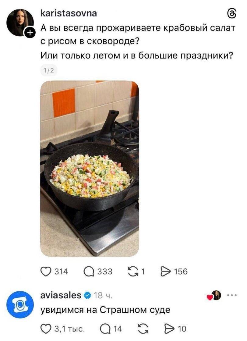 – А вы всегда прожариваете крабовый салат с рисом в сковороде? Или только летом и в большие праздники?
– Увидимся на Страшном суде.