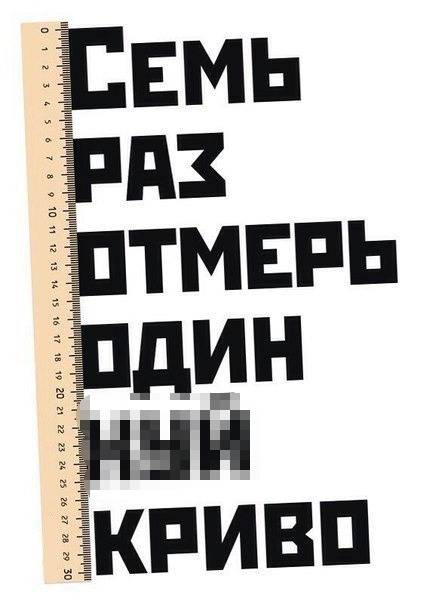 *СЕМЬ РАЗ ОТМЕРЬ, ОДИН *УЙ КРИВО*