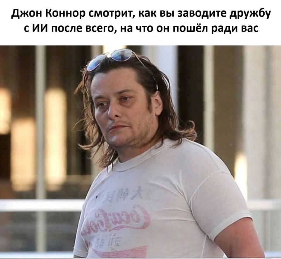 *Джон Коннор смотрит, как вы заводите дружбу с ИИ после всего, на что он пошёл ради вас*