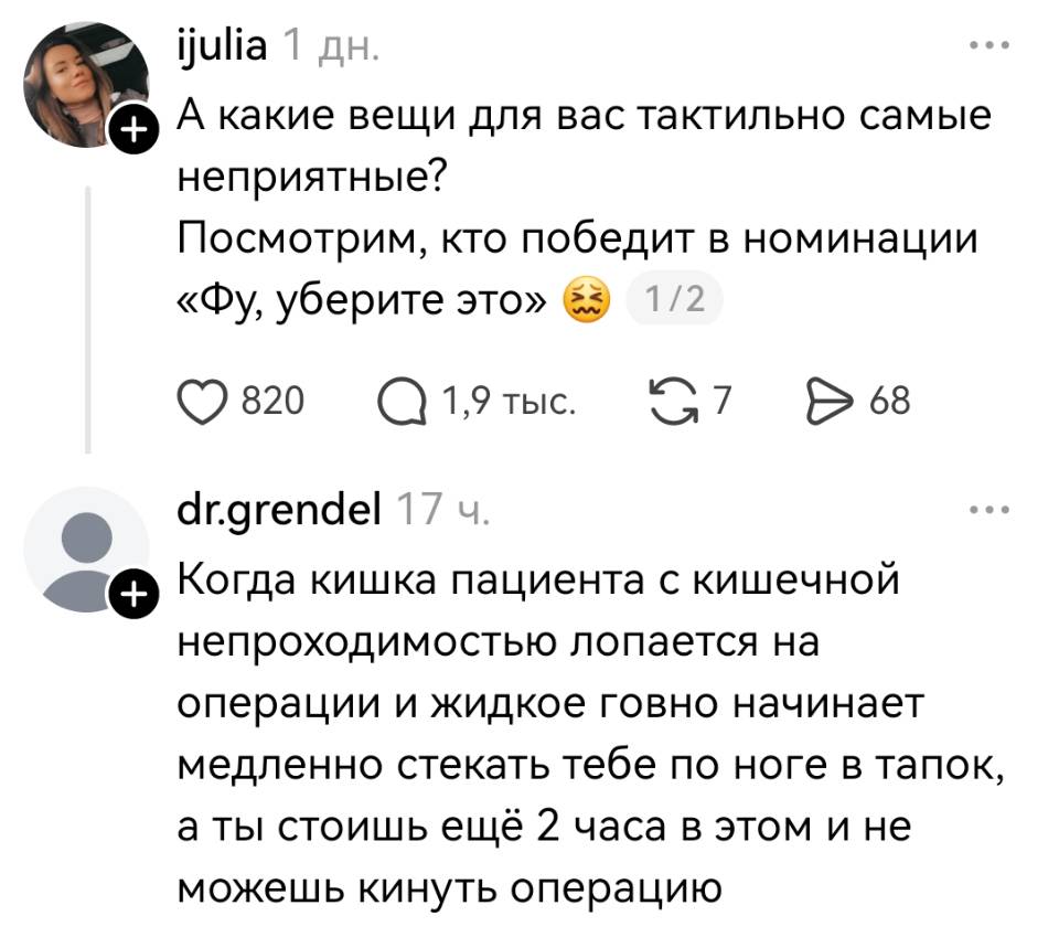 А какие вещи для вас тактильно самые неприятные? Посмотрим, кто победит в номинации «Фу, уберите это»
– Когда кишка пациента с кишечной непроходимостью лопается на операции и жидкое говно начинает медленно стекать тебе по ноге в тапок, а ты стоишь ещё 2 часа в этом и не можешь кинуть операцию.
