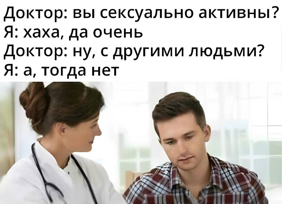 Доктор: вы сексуально активны?
Я: хаха, да очень
Доктор: ну, с другими людьми?
Я: а, тогда нет...