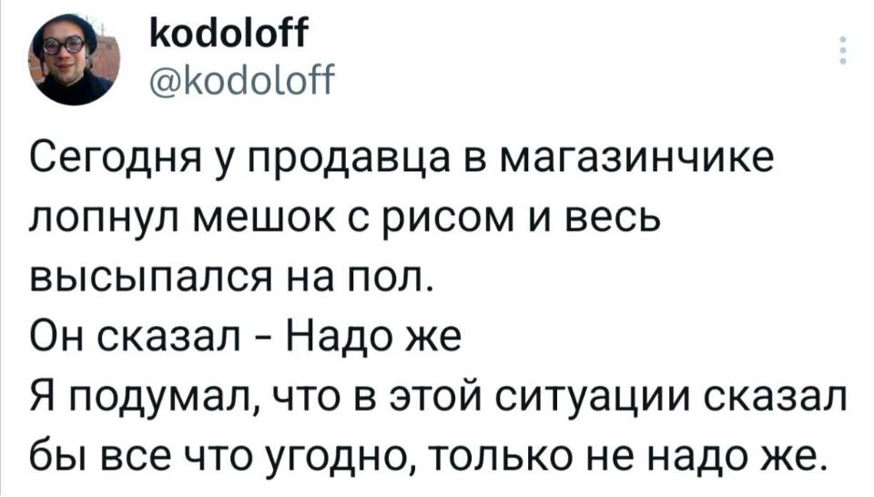 Сегодня у продавца в магазинчике лопнул мешок с рисом и весь высыпался на пол. Он сказал – «Надо же». Я подумал, что в этой ситуации сказал бы все что угодно, только не надо же.