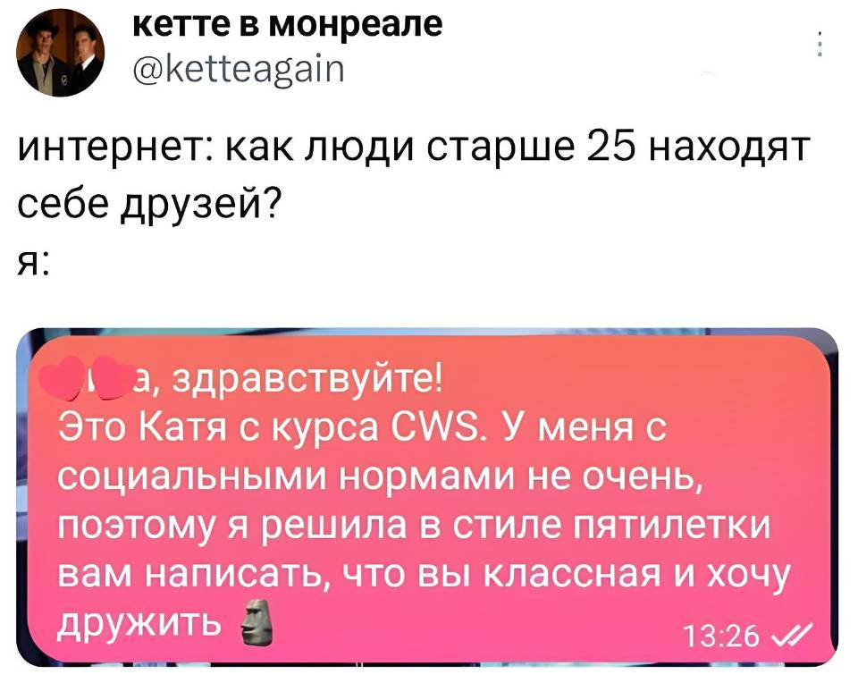 Интернет: как люди старше 25 находят себе друзей?
я: Здравствуйте! Это Катя с курса CWS. У меня с социальными нормами не очень, поэтому я решила в стиле пятилетки вам написать, что вы классная и хочу дружить.