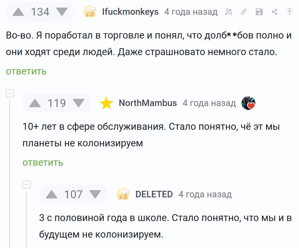 – Во-во. Я поработал в торговле и понял, что долб**бов полно и они ходят среди людей. Даже страшновато немного стало.
– 10+ лет в сфере обслуживания. Стало понятно, чё эт мы планеты не колонизируем.
– 3 с половиной года в школе. Стало понятно, что мы и в будущем не колонизируем.