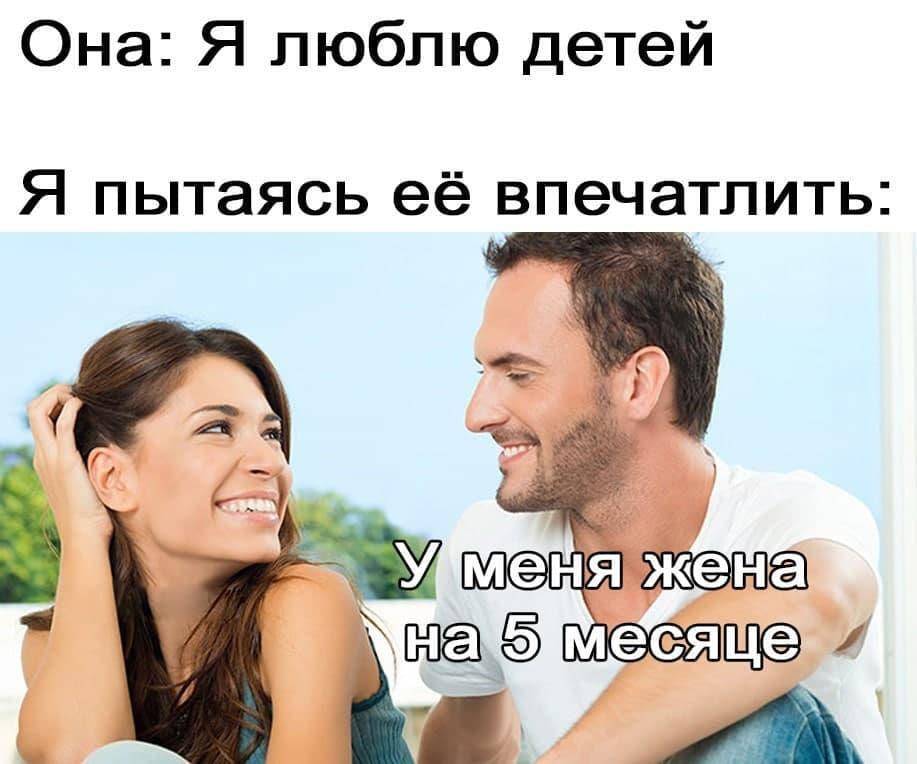 Она: Я люблю детей!
Я пытаясь её впечатлить: У меня жена на пятом месяце беременности.