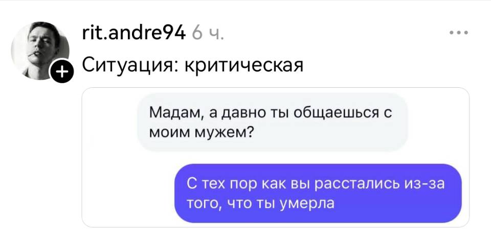 Ситуация: критическая.
– Мадам, а давно ты общаешься с моим мужем?
– С тех пор как вы расстались из-за того, что ты умерла.