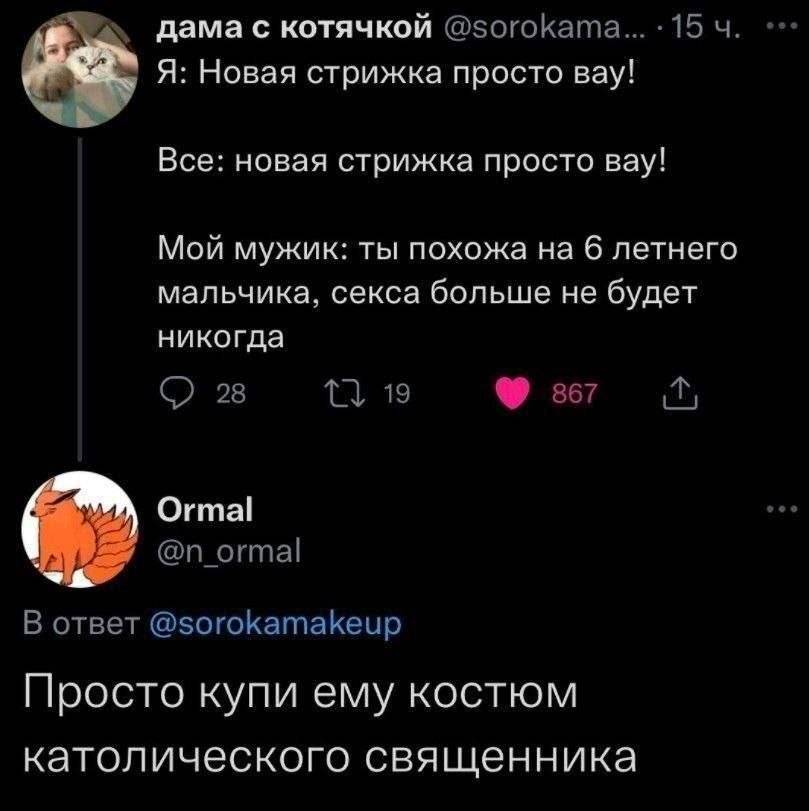 Я: Новая стрижка просто вау!
Все: новая стрижка просто вау!
Мой мужик: ты похожа на 6 летнего мальчика, секса больше не будет.
Комментарий: Просто купи ему костюм католического священника.