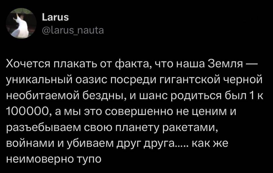 Хочется плакать от факта, что наша Земля — уникальный оазис посреди гигантской черной необитаемой бездны, и шанс родиться был 1 к 1000000, а мы это совершенно не ценим и разъ***бываем свою планету ракетами, войнами и убиваем друг друга..... как же неимоверно тупо...