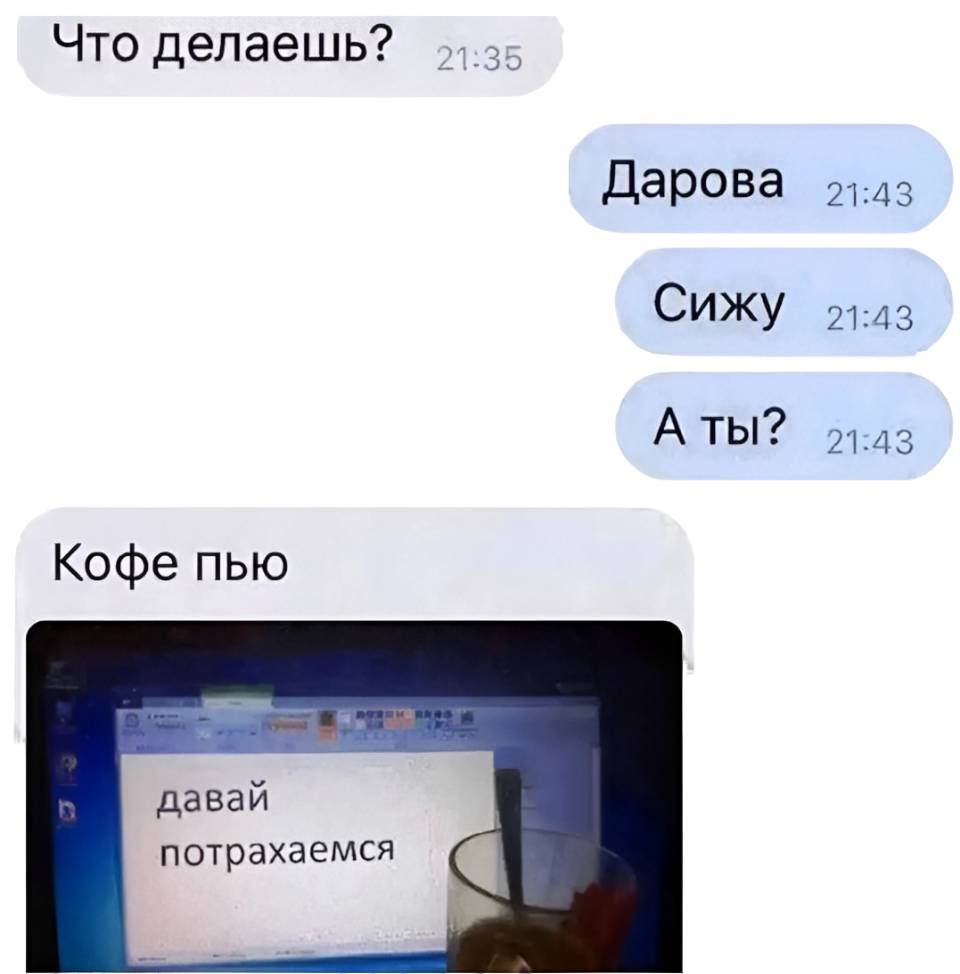 – Что делаешь?
– Дарова. Сижу. А ты?
– Кофе пью. *Давай потрахаемся?*