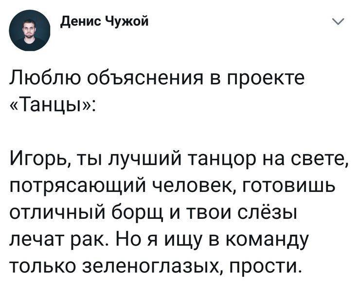Люблю объяснения в проекте «Танцы»: Игорь, ты лучший танцор на свете, потрясающий человек, готовишь отличный борщ и твои слёзы лечат рак. Но я ищу в команду только зеленоглазых, прости.