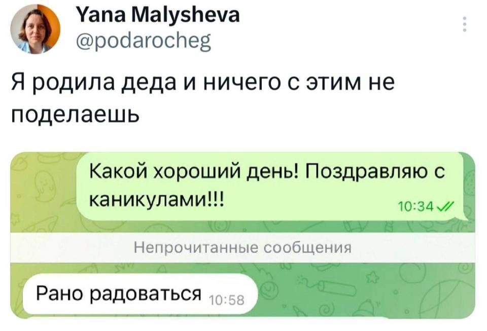 Я родила деда и ничего с этим не поделаешь.
– Какой хороший день! Поздравляю с каникулами!!!
– Рано радоваться.