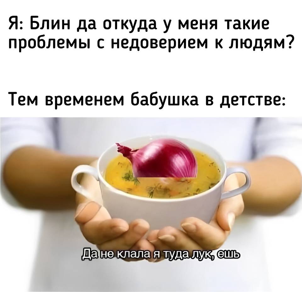 Я: Блин да откуда у меня такие проблемы с недоверием к людям?
Тем временем бабушка в детстве: «Да не клала я туда лук, ешь...»