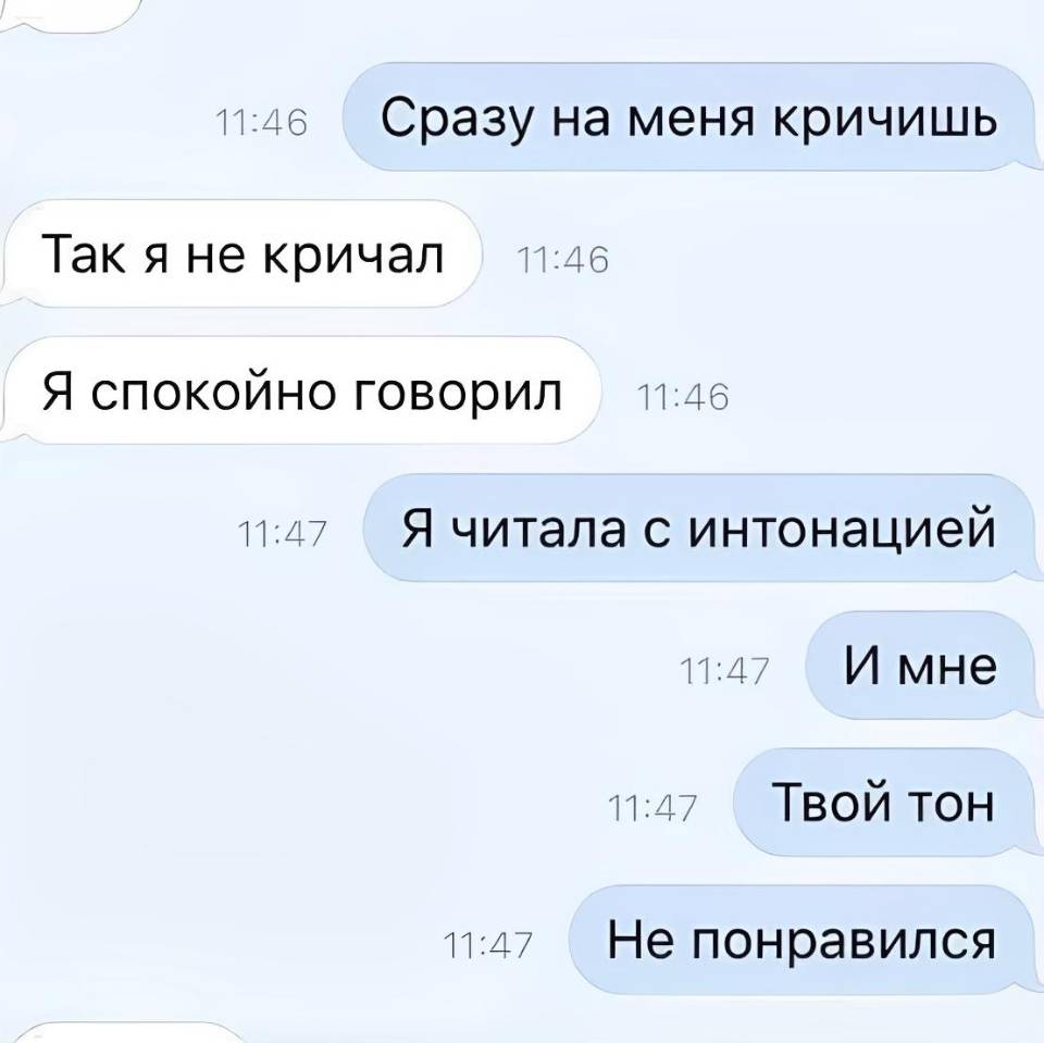 – Сразу на меня кричишь.
– Так я не кричал. Я спокойно говорил.
– Я читала с интонацией. И мне. Твой тон. Не понравился!