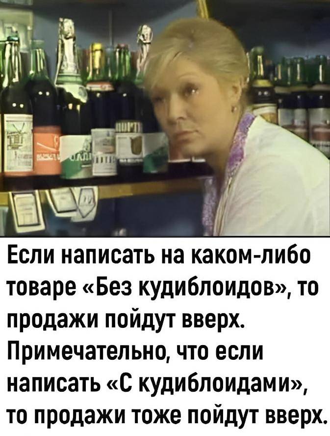 Если написать на каком-либо товаре «Без кудиблоидов», то продажи ПОЙДУТ вверх. ПРИМЕЧЗТВЛЬНО что если написать «С кудиблоидами» то продажи тоже пойдут вверх.