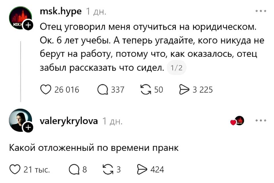 – Отец уговорил меня отучиться на юридическом. Ок. 6 лет учебы. А теперь угадайте, кого никуда не берут на работу, потому что, как оказалось, отец забыл рассказать что сидел.
– Какой отложенный по времени пранк.