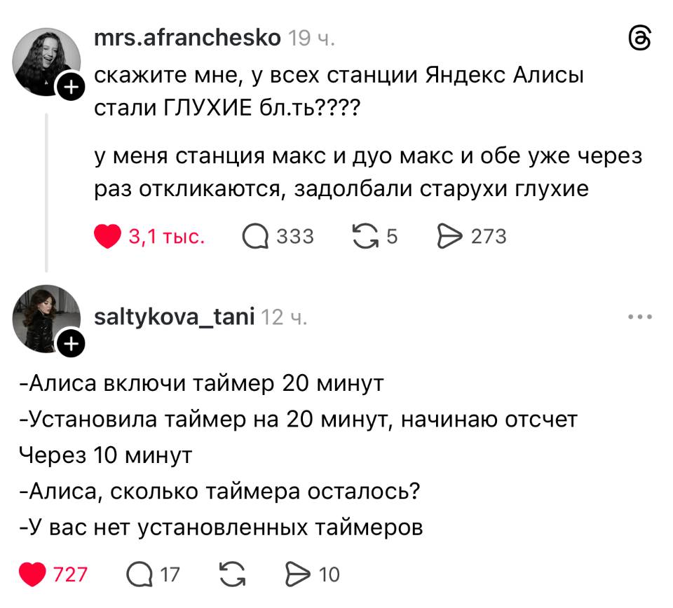 – Скажите мне, у всех станции Яндекс Алисы стали ГЛУХИЕ блть???? У меня станция макс и дуо макс и обе уже через раз откликаются, задолбали старухи глухие.

– Алиса включи таймер 20минут
– Установила таймер на 20 минут, начинаю отсчет
Через 10 минут
– Алиса, сколько таймера осталось?
– У вас нет установленных таймеров.