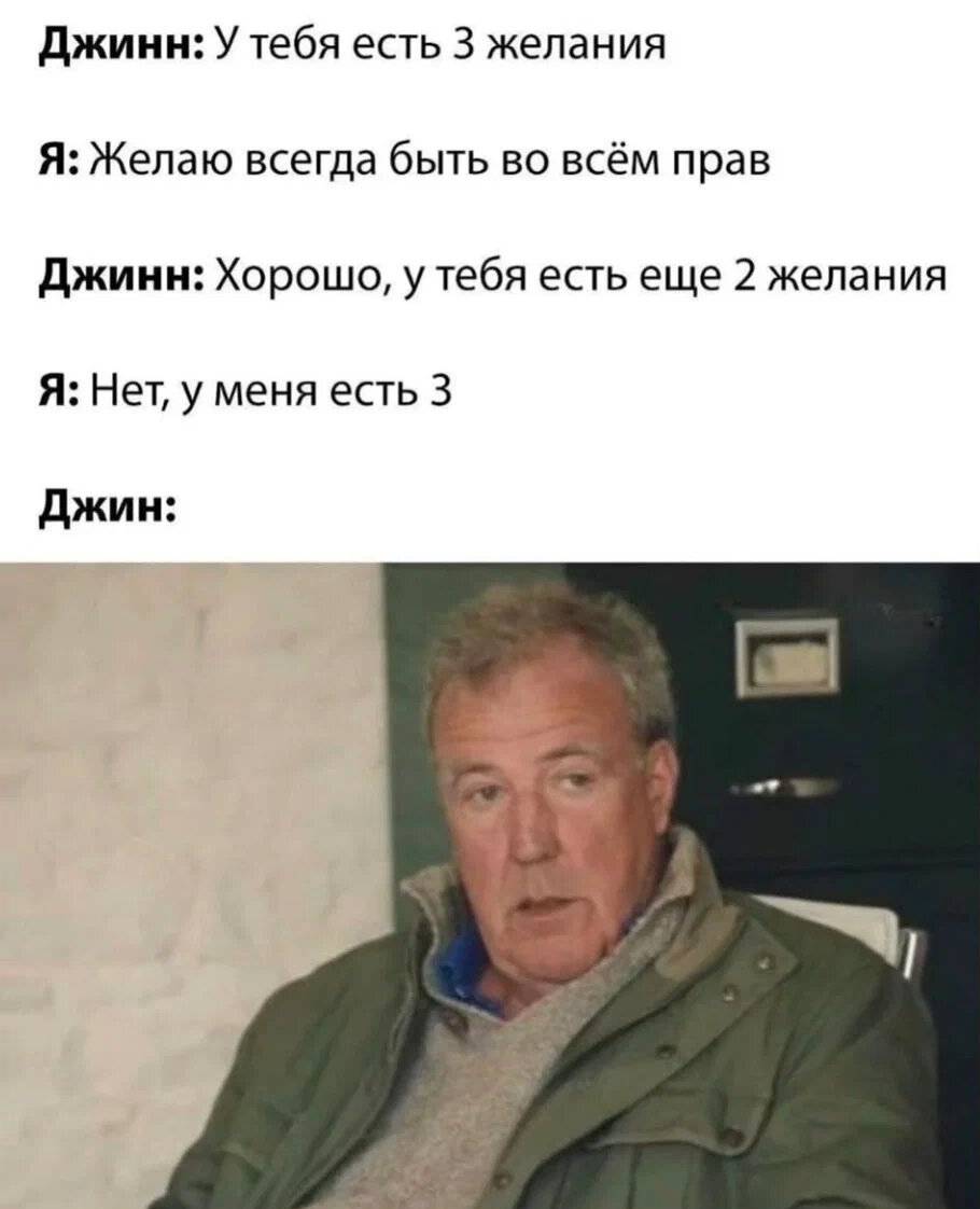 Джинн: У тебя есть 3 желания.
Я: Желаю всегда быть во всём прав.
Джинн: Хорошо, у тебя есть еще 2 желания.
Я: Нет, у меня есть 3 желания.
Джин: О_О | Жизненное