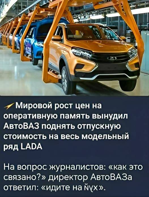 Мировой рост цен на оперативную память вынудил АвтоВАЗ поднять отпускную стоимость на весь модельный ряд LADA. На вопрос журналистов: «как это связано?» директор АвтоВАЗа ответил: «идите на йух».