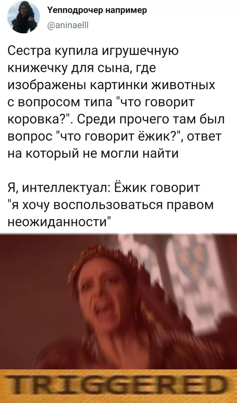 Сестра купила игрушечную книжечку для сына, где изображены картинки животных с вопросом типа «что говорит коровка?». Среди прочего там был вопрос «что говорит ёжик?», ответ на который не могли найти.
Я, интеллектуал: Ёжик говорит «я хочу воспользоваться правом неожиданности».
