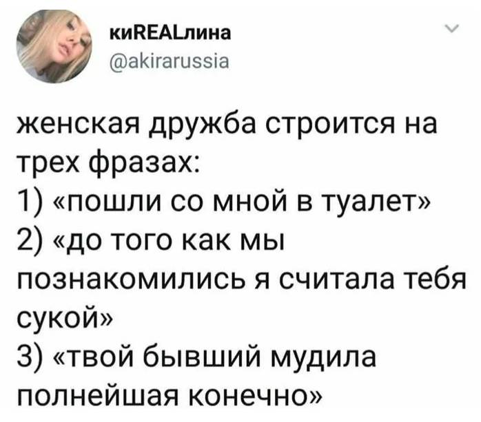 Женская дружба строится на трёх фразах:
1) «Пошли со мной в туалет»;
2) «До того как мы познакомились я считала тебя сукой»;
З) «Твой бывший м*дила полнейшая конечно». | Девушки | Женщины