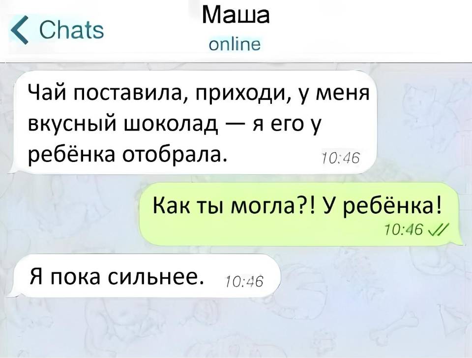 – Чай поставила, приходи, у меня вкусный шоколад — я его у ребёнка отобрала.
– Как ты могла?! У ребёнка!
– Я пока сильнее.