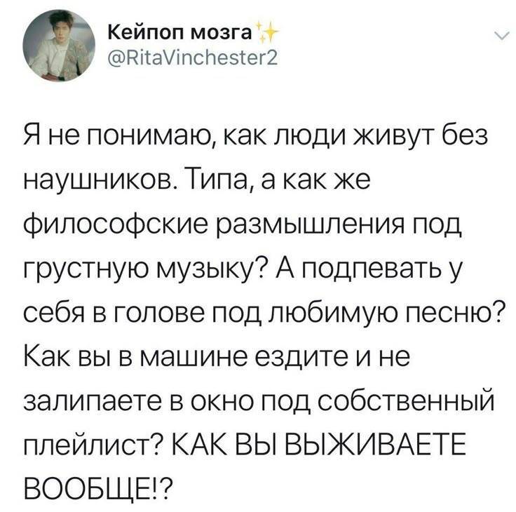Я не понимаю, как люди живут без наушников. Типа, а как же философские размышления под, грустную музыку? А подпевать у себя в голове под любимую песню? Как вы в машине ездите и не залипаете в окно под собственный плейлист? КАК ВЫ ВЫЖИВАЕТЕ ВООБЩЕ!? | Жизненное