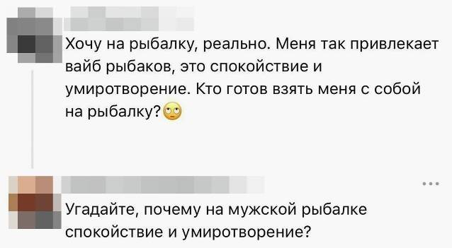 – Хочу на рыбалку, реально. Меня так привлекает вайб рыбаков, это спокойствие и умиротворение. Кто готов взять меня с собой на рыбалку?
– Угадайте, почему на мужской рыбалке спокойствие и умиротворение?
