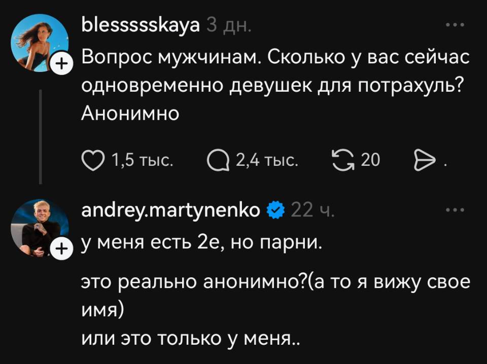 – Вопрос мужчинам. Сколько у вас сейчас одновременно девушек для потрахуль? Анонимно.
– У меня есть 2е, но парни. Это реально анонимно? (а то я вижу свое имя) или это только у меня..