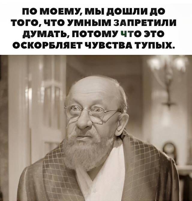 По моему, мы дошли до того, что умным запретили думать, потому что это оскорбляет чувства тупых.