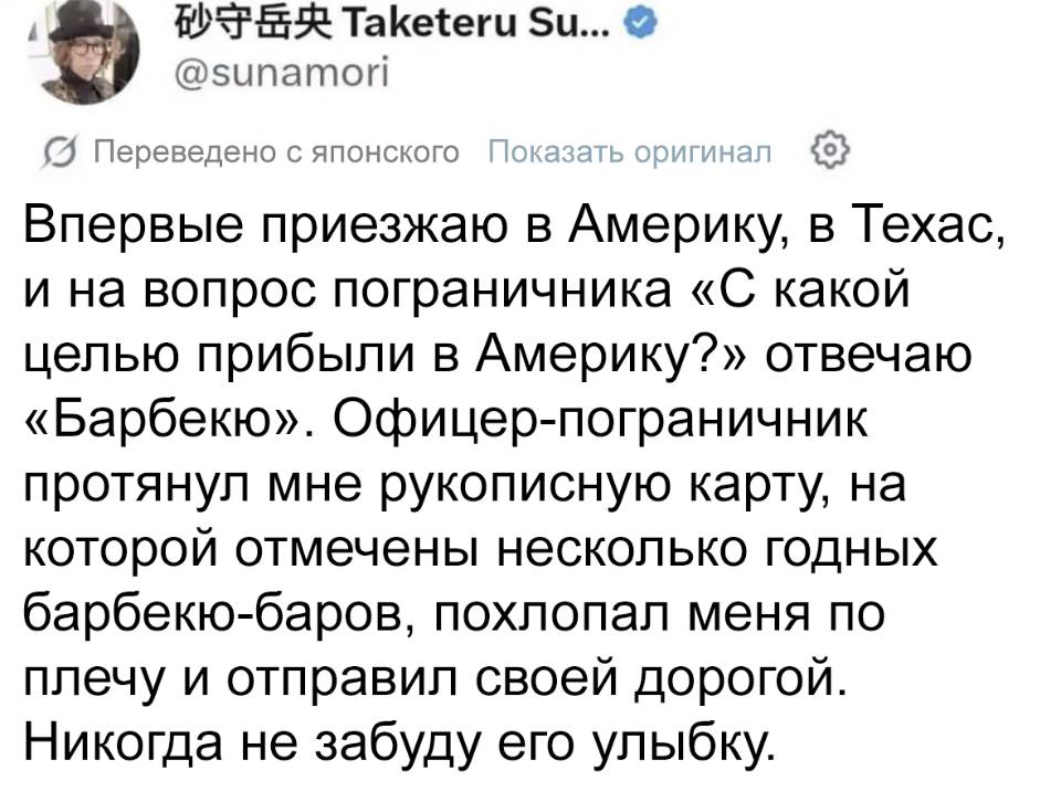Впервые приезжаю в Америку, в Техас, и на вопрос пограничника «С какой целью прибыли в Америку?» отвечаю «Барбекю». Офицер-пограничник протянул мне рукописную карту, на которой отмечены несколько годных барбекю-баров, похлопал меня по плечу и отправил своей дорогой. Никогда не забуду его улыбку.
