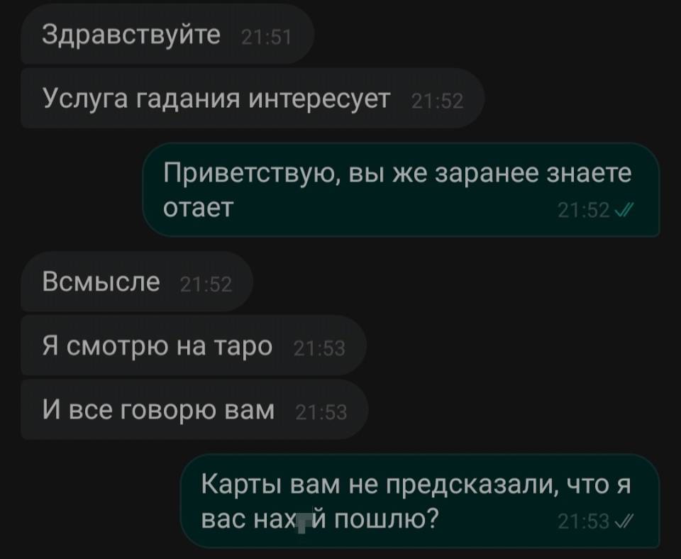 – Здравствуйте. Услуга гадания интересует?
– Приветствую, вы же заранее знаете ответ.
– Всмысле. Я смотрю на таро. И всё говорю вам.
– Карты вам не предсказали, что я вас на***й пошлю?